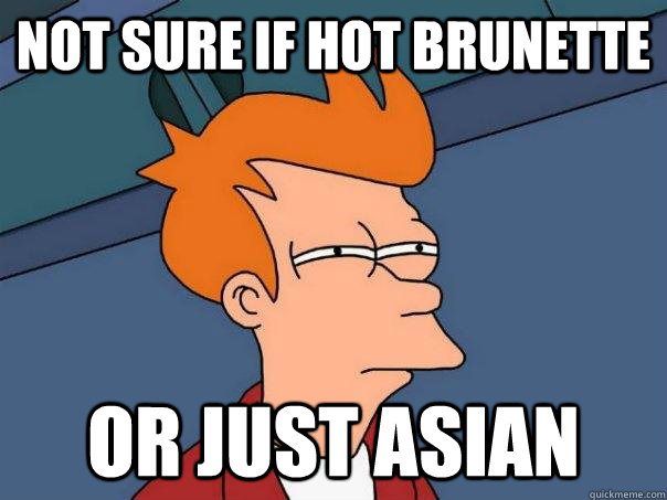 Not sure if hot brunette Or just asian  Futurama Fry