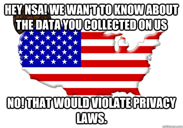 Hey NSA! We wan't to know about the data you collected on us No! That would violate privacy laws.  Scumbag america