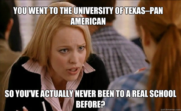 You went to The University of Texas–Pan American so you've actually never been to a real school before?  