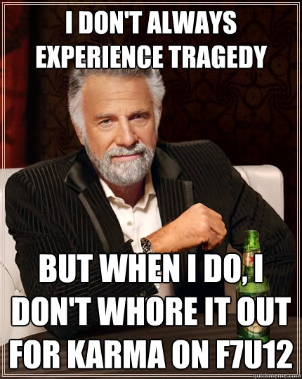 I don't always experience tragedy but when I do, I don't whore it out for karma on f7u12  The Most Interesting Man In The World