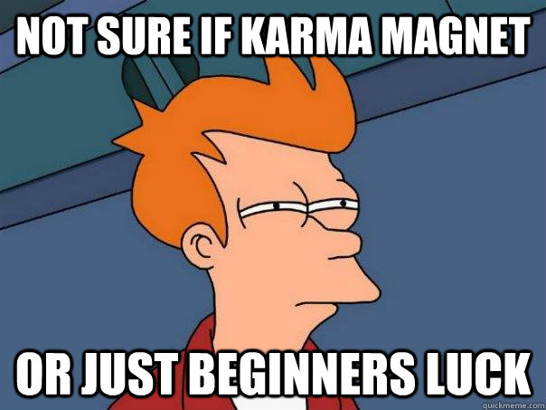 Not sure if karma magnet Or just beginners luck  Futurama Fry