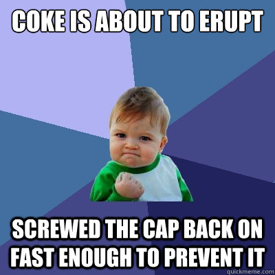 COKE IS ABOUT TO ERUPT SCREWED THE CAP BACK ON FAST ENOUGH TO PREVENT IT  Success Kid