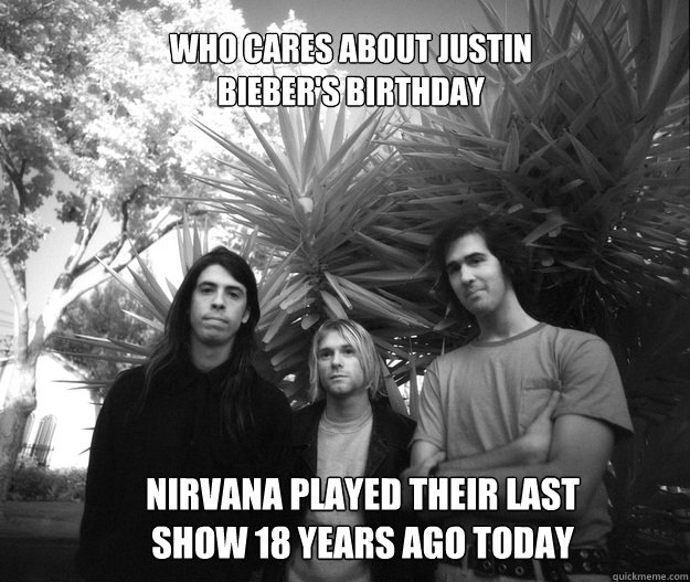 Who cares about Justin bieber's birthday Nirvana played their last show 18 years ago today  Nirvana Justin bieber