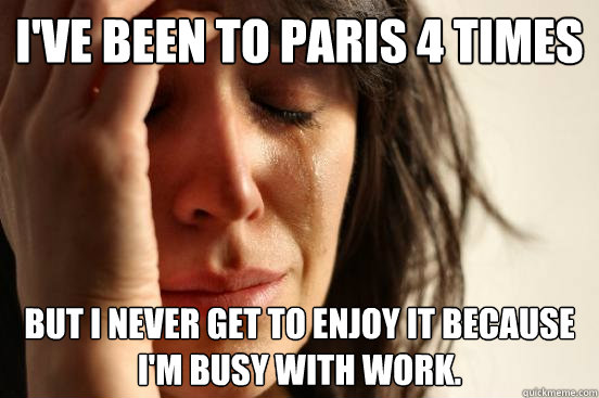 I've been to Paris 4 times but I never get to enjoy it because I'm busy with work.  - I've been to Paris 4 times but I never get to enjoy it because I'm busy with work.   First World Problems