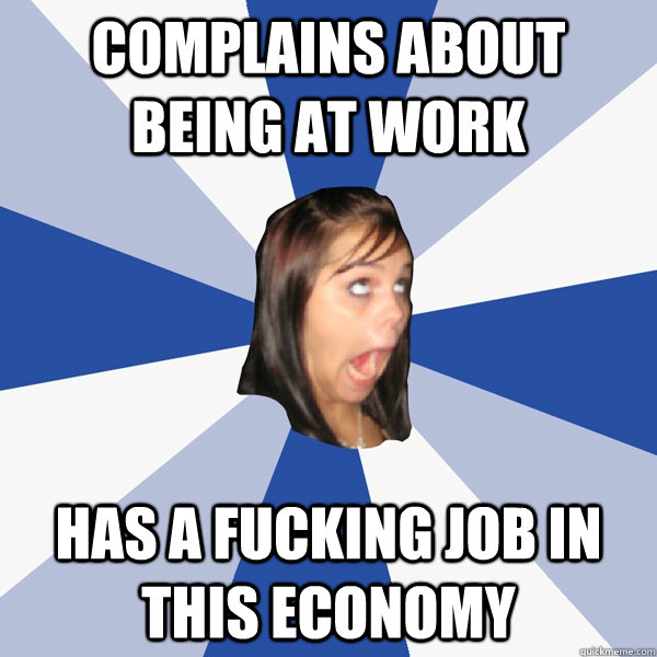 Complains about being at work has a fucking job in this economy  Annoying Facebook Girl