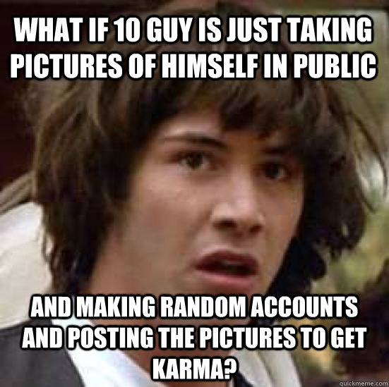 What If 10 Guy is just taking pictures of himself in public And making random accounts and posting the pictures to get karma?  conspiracy keanu