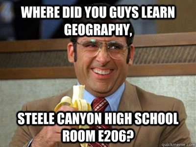 where did you guys learn geography, steele canyon high school room e206?  Brick Tamland