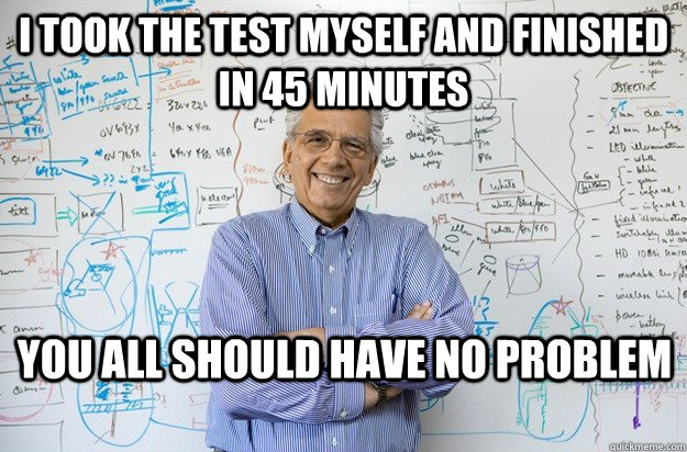 I took the test myself and finished in 45 minutes You all should have no problem - I took the test myself and finished in 45 minutes You all should have no problem  Engineering Professor