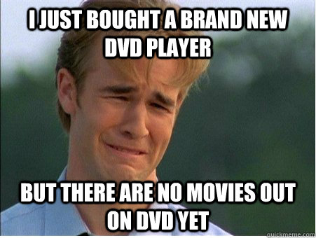 I just bought a brand new DVD player But there are no movies out on DVD yet  1990s Problems