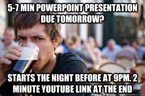 5-7 min powerpoint presentation due tomorrow? Starts the night before at 9pm. 2 minute youtube link at the end  Lazy College Senior