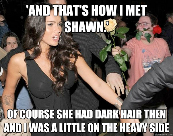 'and that's how i met shawn.' of course she had dark hair then and i was a little on the heavy side   Out of his legue guy