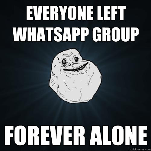 Everyone left Whatsapp group Forever alone - Everyone left Whatsapp group Forever alone  Forever Alone