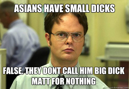 Asians have small dicks False. They dont call him Big dick matt for nothing  Dwight