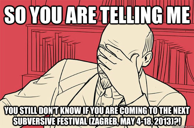 so you are telling me  you still don't know if you are coming to the next Subversive Festival (Zagreb, May 4-18, 2013)?!   Lenin Facepalm