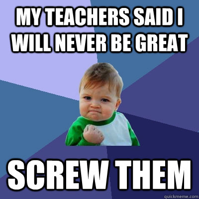 my teachers said i will never be great  screw them  Success Kid