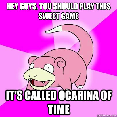 Hey guys, you should play this sweet game It's called Ocarina of time  Slowpoke