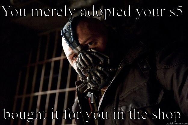 YOU MERELY ADOPTED YOUR S5  I BOUGHT IT FOR YOU IN THE SHOP Angry Bane