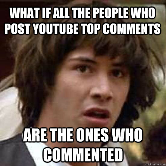 what if all the people who post youtube top comments are the ones who commented  conspiracy keanu