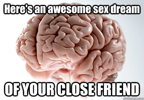 Here's an awesome sex dream OF YOUR CLOSE FRIEND    Scumbag Brain