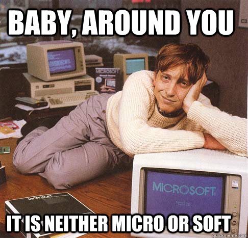 baby, around you it is neither micro or soft  Dreamy Bill Gates