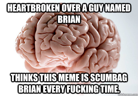 heartbroken over a guy named brian thinks this meme is scumbag brian every fucking time.  Scumbag Brain