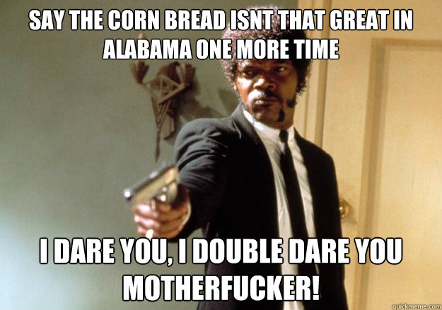 Say the corn bread isnt that great in alabama one more time i dare you, i double dare you motherfucker! - Say the corn bread isnt that great in alabama one more time i dare you, i double dare you motherfucker!  Samuel L Jackson