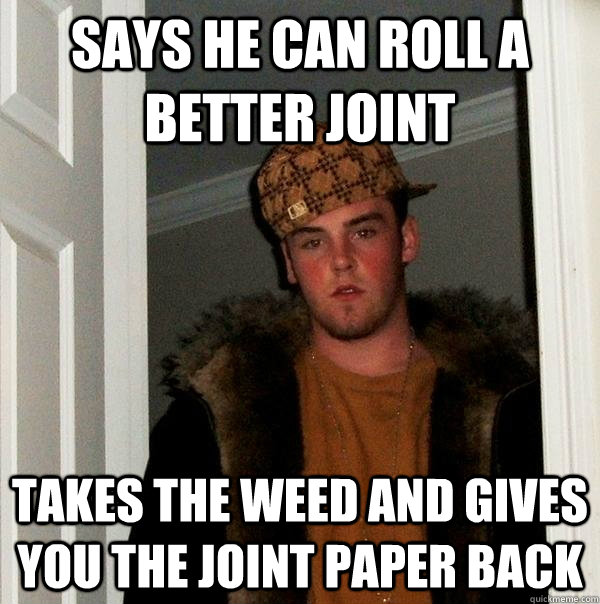 SAYS HE CAN ROLL A BETTER JOINT Takes the weed and gives you the joint paper back - SAYS HE CAN ROLL A BETTER JOINT Takes the weed and gives you the joint paper back  Scumbag Steve