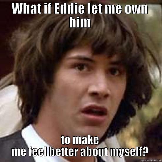 WHAT IF EDDIE LET ME OWN HIM TO MAKE ME FEEL BETTER ABOUT MYSELF? conspiracy keanu