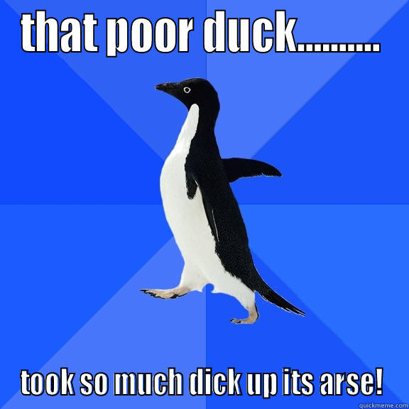 THAT POOR DUCK.......... TOOK SO MUCH DICK UP ITS ARSE! Socially Awkward Penguin