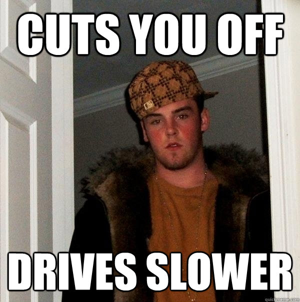 cuts you off Drives slower  Scumbag Steve