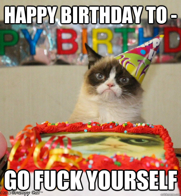 Happy Birthday to -  GO fuck yourself  Grumpy Birthday