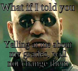 WHAT IF I TOLD YOU  YELLING AT ME ABOUT MY GRADES, WILL NOT CHANGE THEM Matrix Morpheus