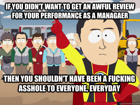 if you didn't want to get an awful review for your performance as a managaer then you shouldn't have been a fucking asshole to everyone, everyday  Captain Hindsight