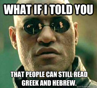 What if i told you that people can still read Greek and hebrew.  What if I told you