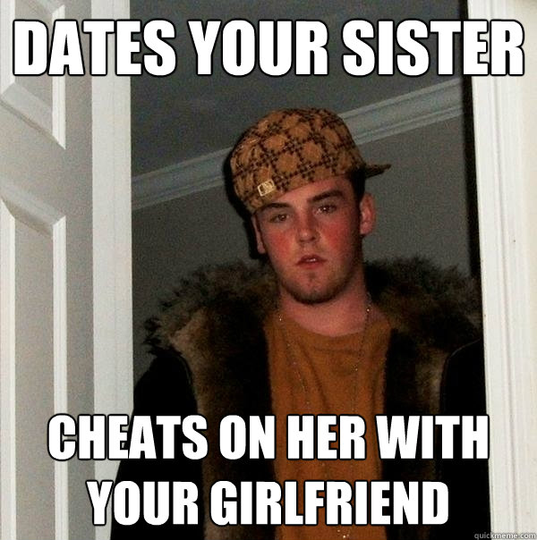 Dates your sister Cheats on her with your girlfriend - Dates your sister Cheats on her with your girlfriend  Scumbag Steve