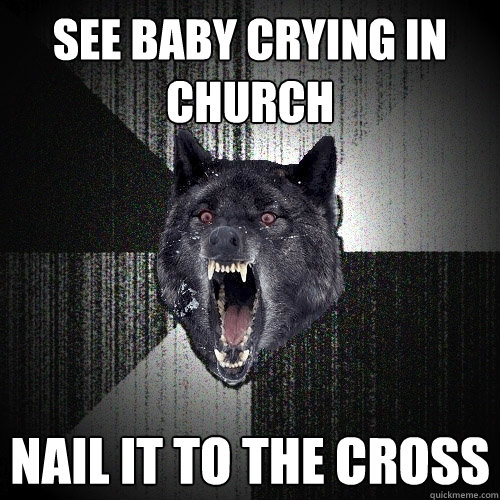 See baby crying in church Nail it to the cross  Insanity Wolf