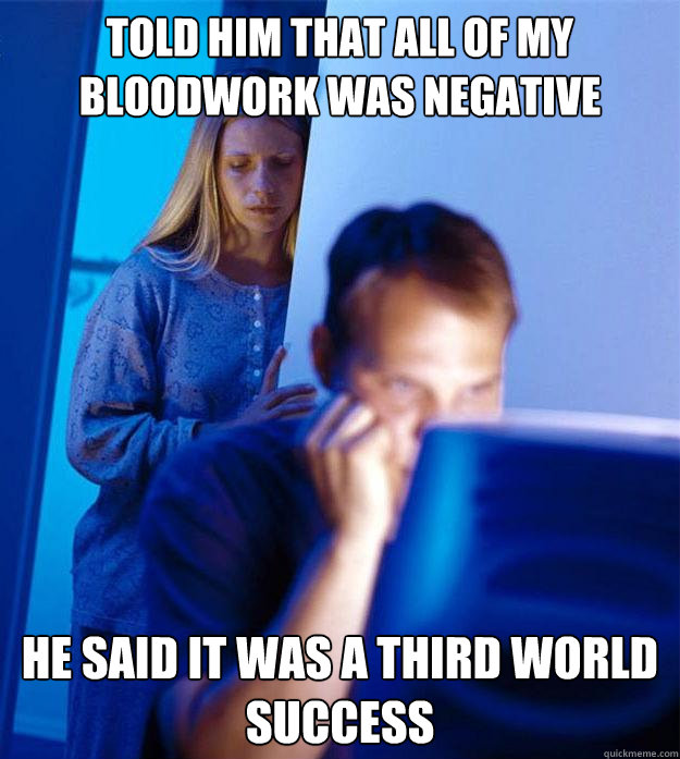 Told him that all of my bloodwork was negative He said it was a third world success - Told him that all of my bloodwork was negative He said it was a third world success  Redditors Wife