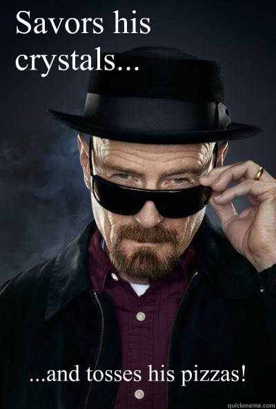 Savors his crystals... ...and tosses his pizzas!  SCUMBAG WALTER WHITE