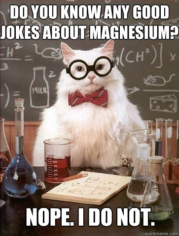 Do you know any good jokes about Magnesium? Nope. I do not. - Do you know any good jokes about Magnesium? Nope. I do not.  Chemistry Cat