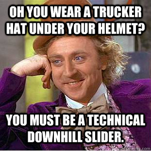 Oh you wear a trucker hat under your helmet? You must be a technical downhill slider.  Condescending Wonka