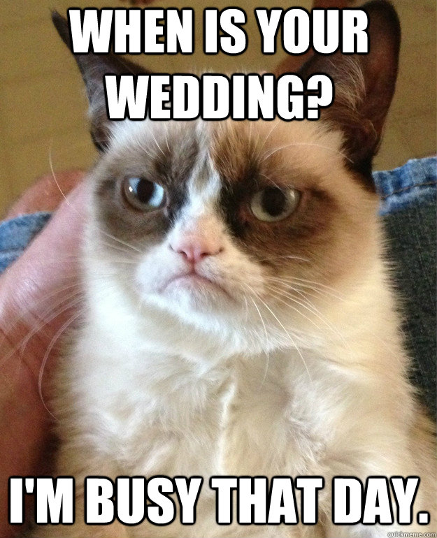 When is your wedding? I'm busy that day.  Grumpy Cat