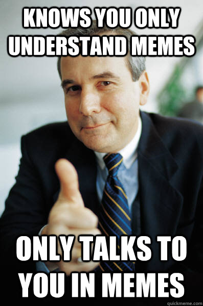 Knows you only understand memes Only talks to you in memes  Good Guy Boss