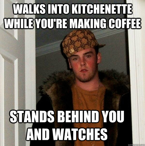 walks into kitchenette while you're making coffee stands behind you and watches   Scumbag Steve