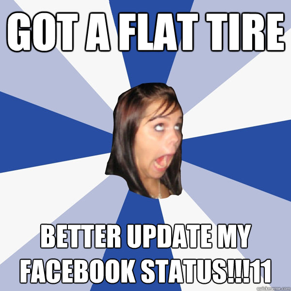 Got a flat tire Better update my facebook status!!!11  Annoying Facebook Girl