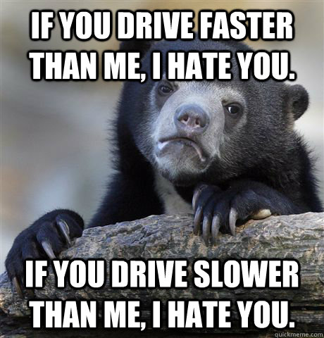 if you drive faster than me, i hate you. if you drive slower than me, i hate you.   Confession Bear