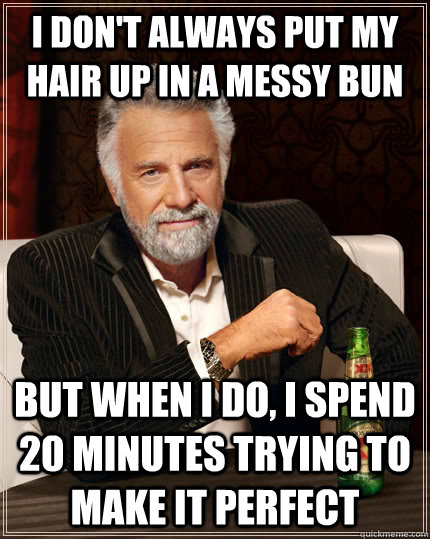 i don't always put my hair up in a messy bun but when i do, i spend 20 minutes trying to make it perfect - i don't always put my hair up in a messy bun but when i do, i spend 20 minutes trying to make it perfect  The Most Interesting Man In The World