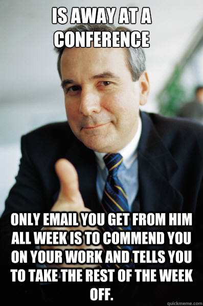 Is away at a conference Only email you get from him all week is to commend you on your work and tells you to take the rest of the week off. - Is away at a conference Only email you get from him all week is to commend you on your work and tells you to take the rest of the week off.  Good Guy Boss