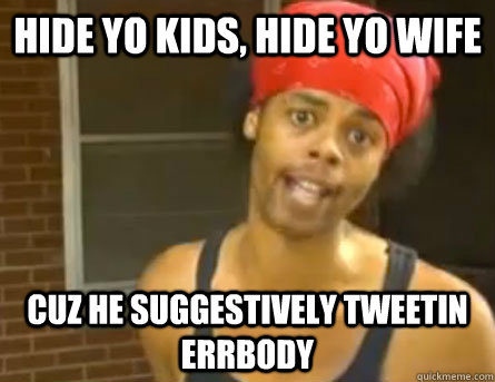 HIDE YO KIDS, HIDE YO WIFE CUZ HE SUGGESTIVELY TWEETIN ERRBODY  Antoine Dodson