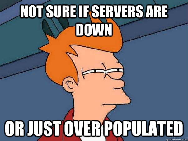 Not sure if servers are down or Just over populated  Futurama Fry