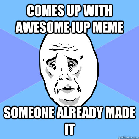 comes up with awesome iup meme someone already made it  Okay Guy